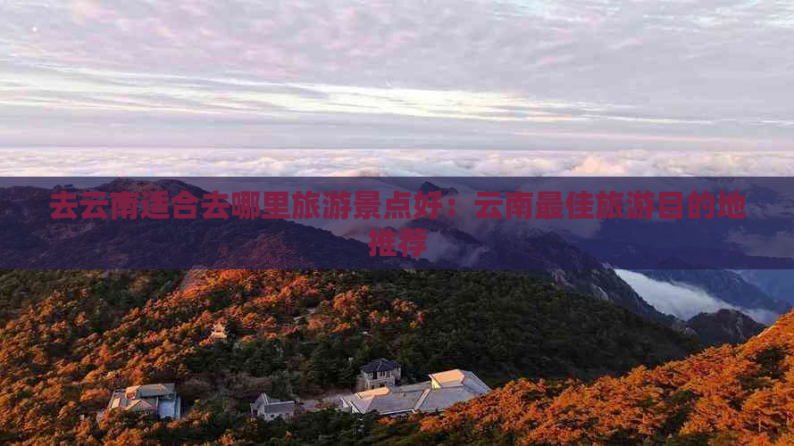 去云南适合去哪里旅游景点好：云南更佳旅游目的地推荐