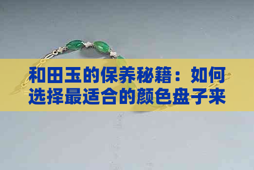 和田玉的保养秘籍：如何选择最适合的颜色盘子来保持其更佳状态