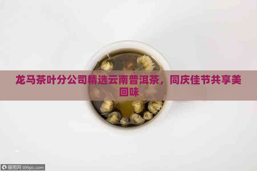 龙马茶叶分公司精选云南普洱茶，同庆佳节共享美回味