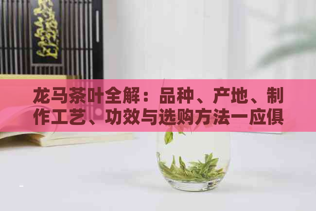 龙马茶叶全解：品种、产地、制作工艺、功效与选购方法一应俱全