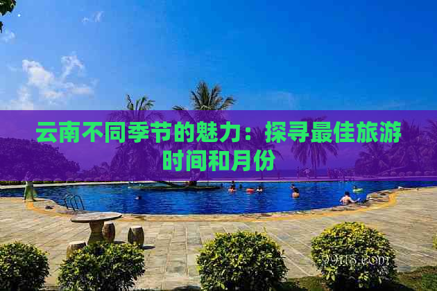 云南不同季节的魅力：探寻更佳旅游时间和月份