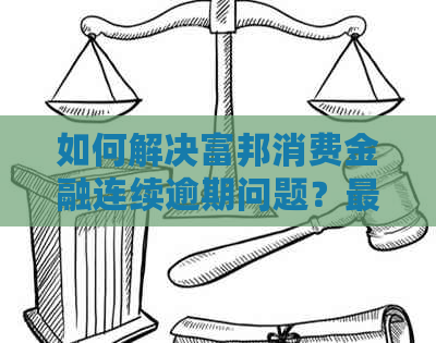 如何解决富邦消费金融连续逾期问题？最新还款资讯解析