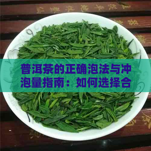 普洱茶的正确泡法与冲泡量指南：如何选择合适的普洱茶叶克数？