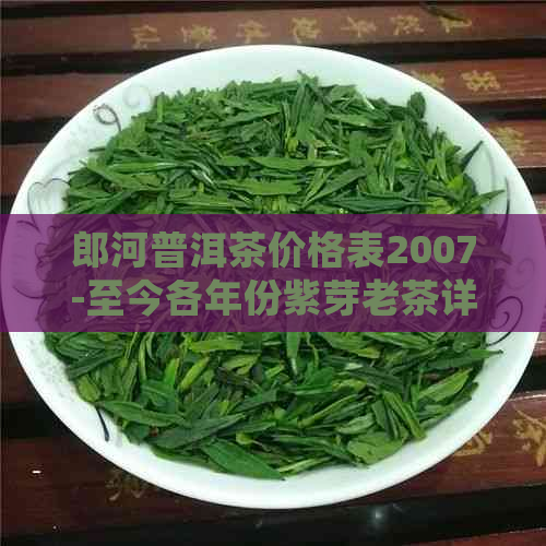 郎河普洱茶价格表2007-至今各年份紫芽老茶详细查询