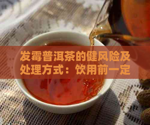 发霉普洱茶的健风险及处理方式：饮用前一定要了解的问题