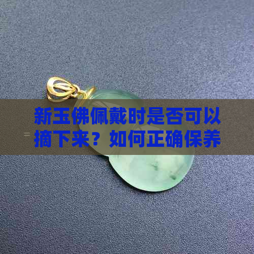 新玉佛佩戴时是否可以摘下来？如何正确保养和妥善保存玉佛？