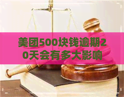 美团500块钱逾期20天会有多大影响