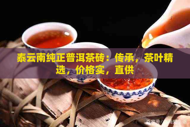 泰云南纯正普洱茶砖：传承，茶叶精选，价格实，直供