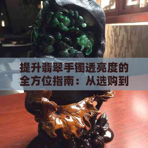 提升翡翠手镯透亮度的全方位指南：从选购到保养，让翡翠手镯更炫目