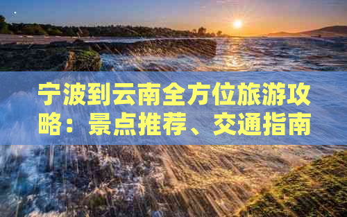 宁波到云南全方位旅游攻略：景点推荐、交通指南、住宿及美食全解析