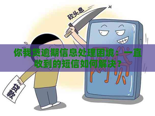 你我贷逾期信息处理困境：一直收到的短信如何解决？