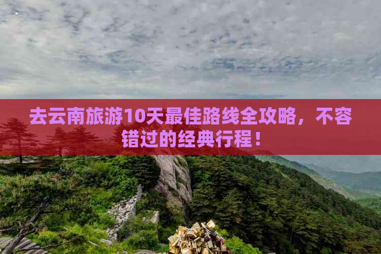 去云南旅游10天更佳路线全攻略，不容错过的经典行程！