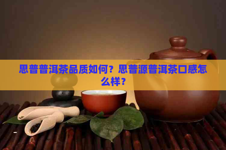 思普普洱茶品质如何？思普源普洱茶口感怎么样？