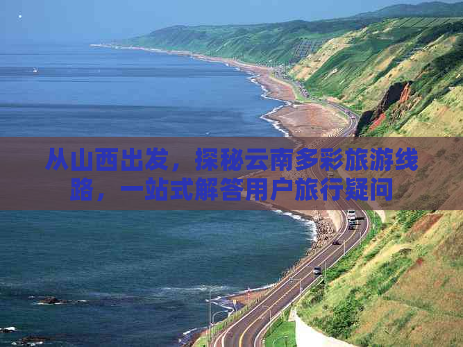 从山西出发，探秘云南多彩旅游线路，一站式解答用户旅行疑问