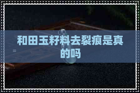 和田玉籽料去裂痕是真的吗