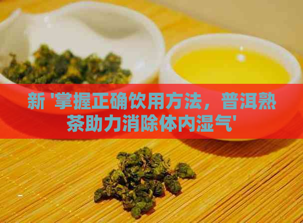 新 '掌握正确饮用方法，普洱熟茶助力消除体内湿气'