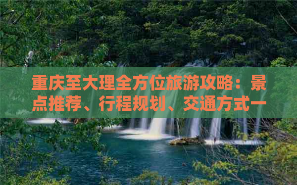 重庆至大理全方位旅游攻略：景点推荐、行程规划、交通方式一应俱全！