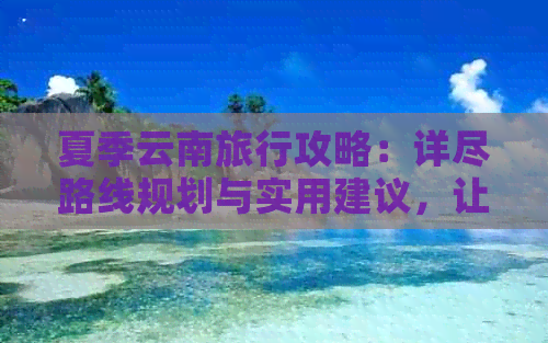 夏季云南旅行攻略：详尽路线规划与实用建议，让你畅游云南的夏天