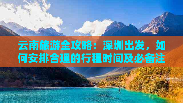 云南旅游全攻略：深圳出发，如何安排合理的行程时间及必备注意事项？