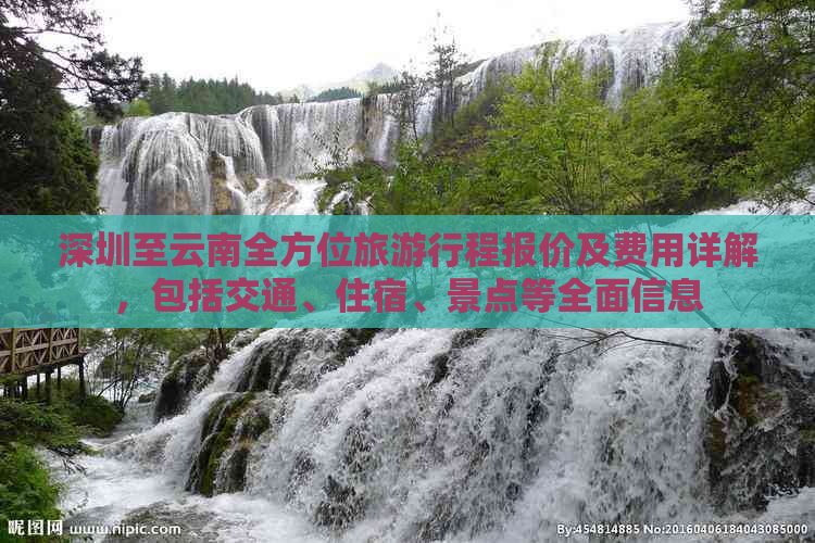 深圳至云南全方位旅     程报价及费用详解，包括交通、住宿、景点等全面信息