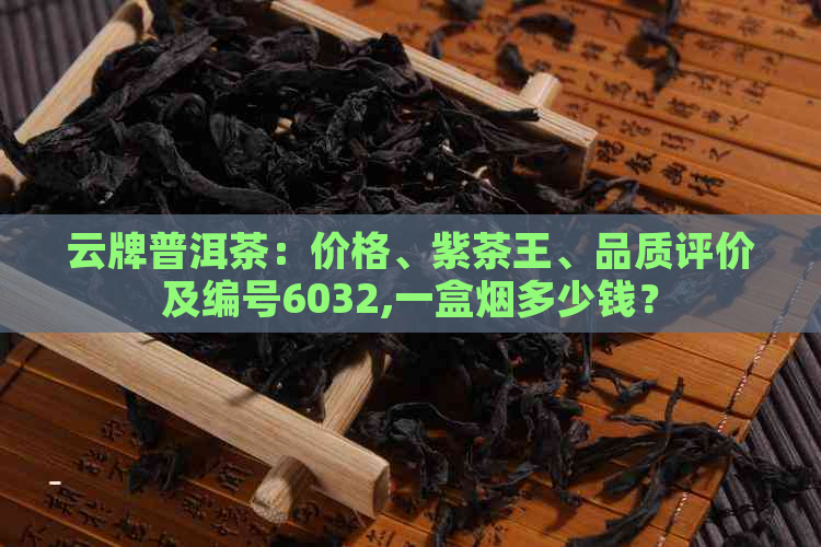 云牌普洱茶：价格、紫茶王、品质评价及编号6032,一盒烟多少钱？