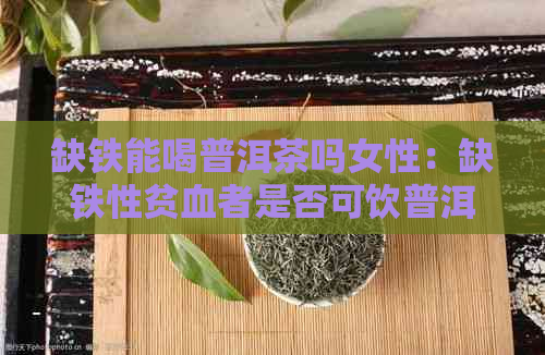 缺铁能喝普洱茶吗女性：缺铁性贫血者是否可饮普洱茶？