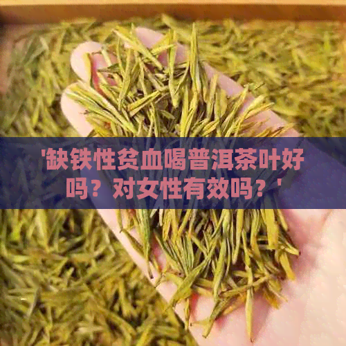 '缺铁性贫血喝普洱茶叶好吗？对女性有效吗？'