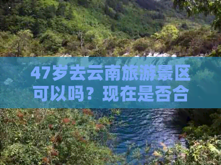 47岁去云南旅游景区可以吗？现在是否合适？