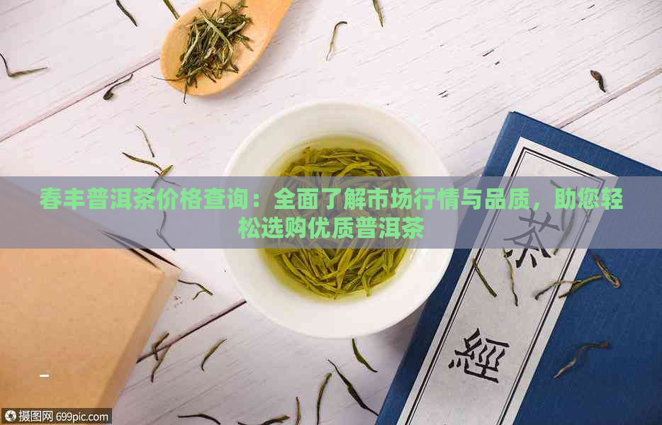 春丰普洱茶价格查询：全面了解市场行情与品质，助您轻松选购优质普洱茶