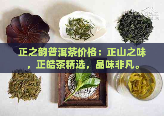 正之韵普洱茶价格：正山之味，正皓茶精选，品味非凡。