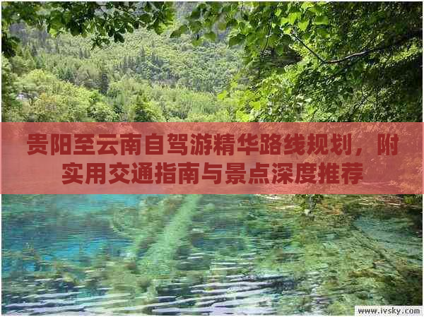 贵阳至云南自驾游精华路线规划，附实用交通指南与景点深度推荐