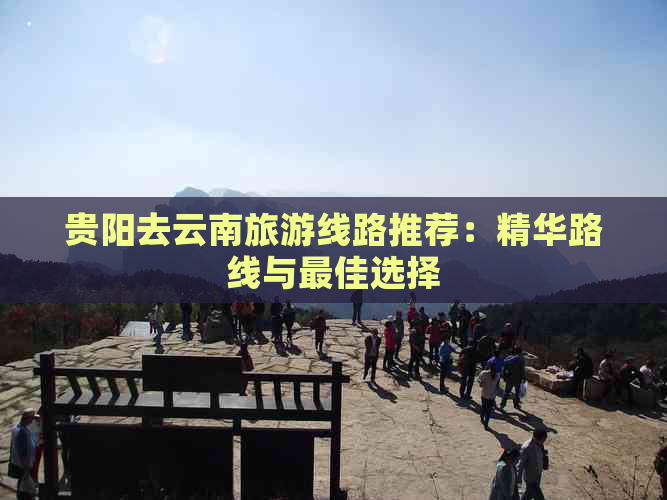 贵阳去云南旅游线路推荐：精华路线与更佳选择