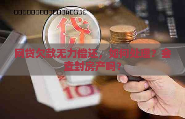 网贷欠款无力偿还，如何处理？会查封房产吗？