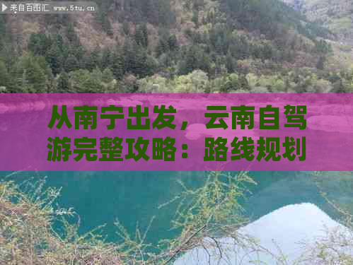 从南宁出发，云南自驾游完整攻略：路线规划、景点推荐、住宿与美食一应俱全