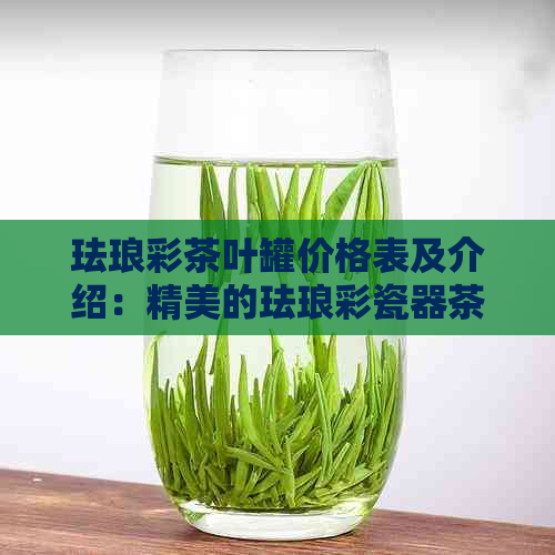 珐琅彩茶叶罐价格表及介绍：精美的珐琅彩瓷器茶叶罐，尽显高雅品味。