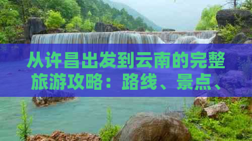 从许昌出发到云南的完整旅游攻略：路线、景点、交通和住宿全解析