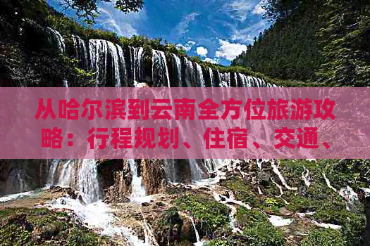 从哈尔滨到云南全方位旅游攻略：行程规划、住宿、交通、景点及必备物品一览