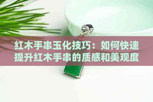 红木手串玉化技巧：如何快速提升红木手串的质感和美观度？