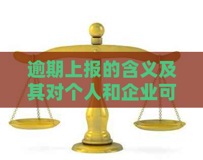 逾期上报的含义及其对个人和企业可能产生的影响：详细了解相关政策与后果