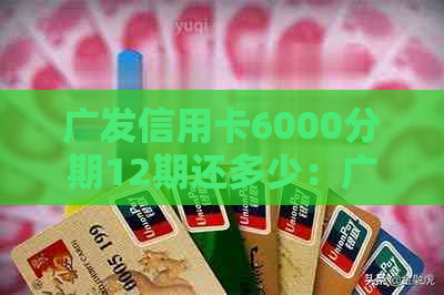 广发信用卡6000分期12期还多少：广发银行信用卡6000分12期利息及手续费详解