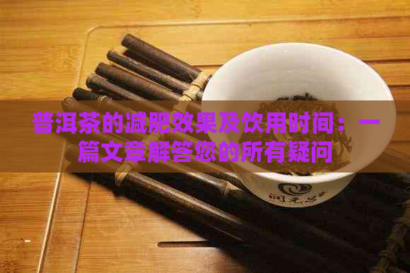 普洱茶的减肥效果及饮用时间：一篇文章解答您的所有疑问