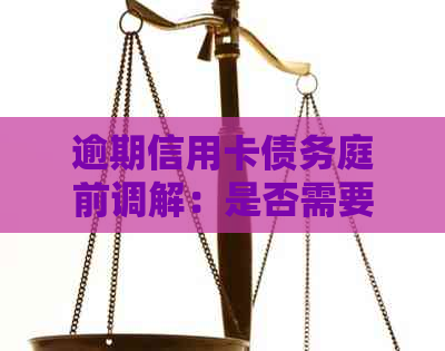 逾期信用卡债务庭前调解：是否需要前往法院