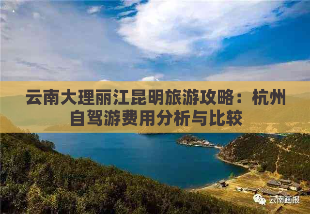 云南大理丽江昆明旅游攻略：杭州自驾游费用分析与比较