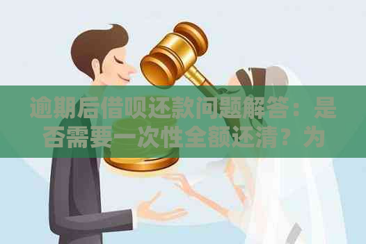 逾期后借呗还款问题解答：是否需要一次性全额还清？为什么？