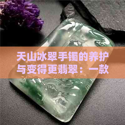 天山冰翠手镯的养护与变得更翡翠：一款神奇的手镯养成记