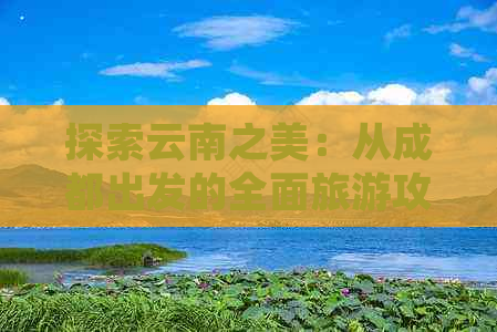 探索云南之美：从成都出发的全面旅游攻略和费用分析