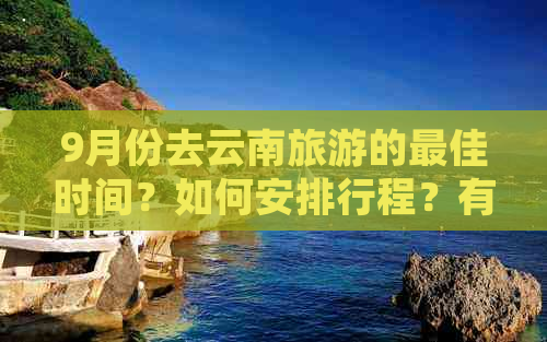 9月份去云南旅游的更佳时间？如何安排行程？有哪些热门景点和美食推荐？