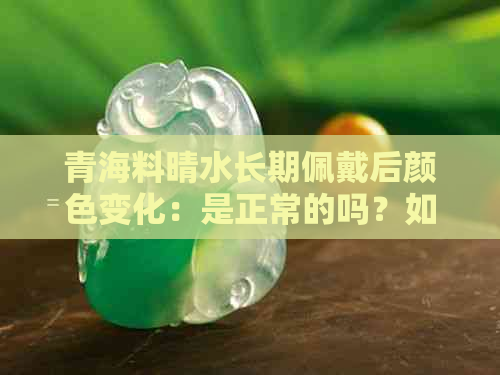 青海料晴水长期佩戴后颜色变化：是正常的吗？如何保持其光泽和清洁？