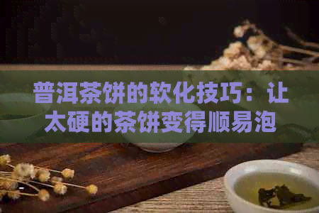 普洱茶饼的软化技巧：让太硬的茶饼变得顺易泡的方法