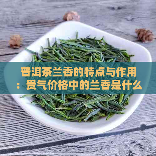 普洱茶兰香的特点与作用：贵气价格中的兰香是什么香气？